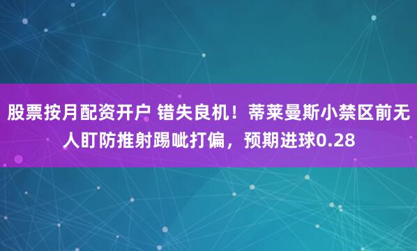 股票按月配资开户 错失良机！蒂莱曼斯小禁区前无人盯防推射踢呲打偏，预期进球0.28
