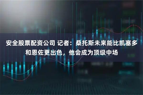安全股票配资公司 记者：桑托斯未来能比凯塞多和恩佐更出色，他会成为顶级中场