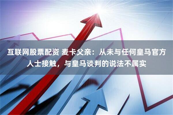 互联网股票配资 麦卡父亲：从未与任何皇马官方人士接触，与皇马谈判的说法不属实