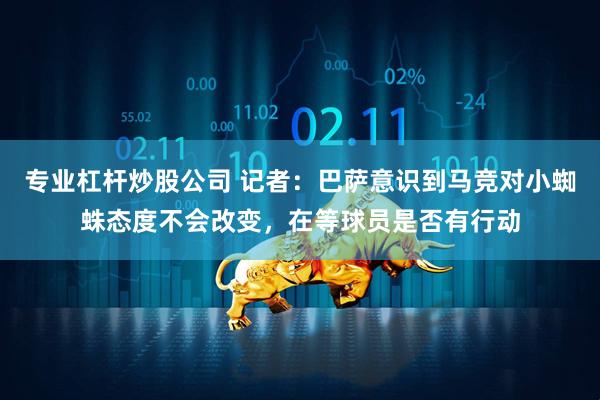 专业杠杆炒股公司 记者：巴萨意识到马竞对小蜘蛛态度不会改变，在等球员是否有行动