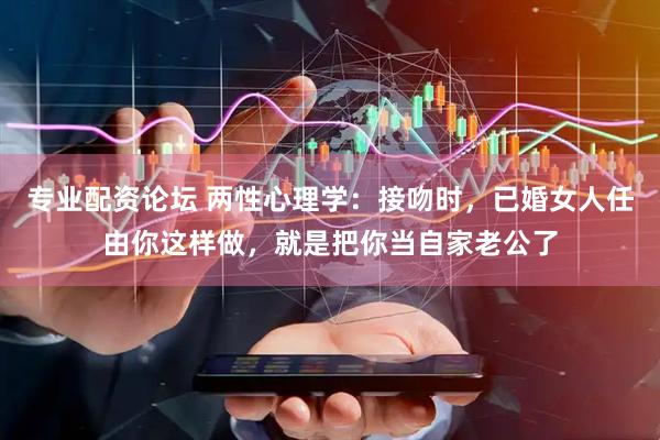 专业配资论坛 两性心理学：接吻时，已婚女人任由你这样做，就是把你当自家老公了