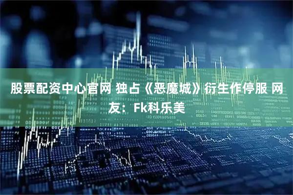股票配资中心官网 独占《恶魔城》衍生作停服 网友:Fk科乐美