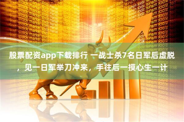 股票配资app下载排行 一战士杀7名日军后虚脱，见一日军举刀冲来，手往后一摸心生一计