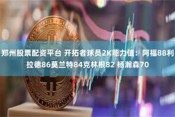 郑州股票配资平台 开拓者球员2K能力值：阿福88利拉德86莫兰特84克林根82 杨瀚森70